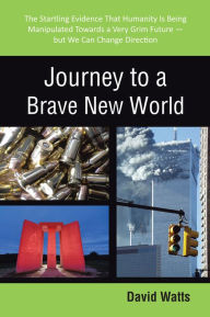 Title: Journey to a Brave New World: The Startling Evidence That Humanity Is Being Manipulated Towards a Very Grim Future - but We Can Change Direction, Author: David Watts