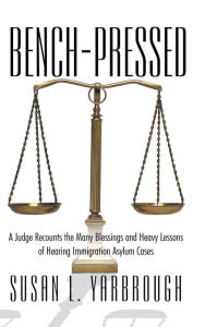 Title: Bench-Pressed: A Judge Recounts the Many Blessings and Heavy Lessons of Hearing Immigration Asylum Cases, Author: Susan L. Yarbrough