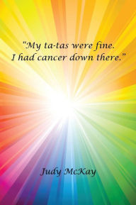 Title: My Ta-Tas Were Fine. I Had Cancer Down There., Author: Judy McKay