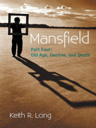 Title: Mansfield: Part Four: Old Age, Decline, and Death, Author: Keith R. Long