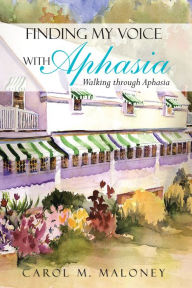 Title: Finding My Voice with Aphasia: Walking through Aphasia, Author: Carol M. Maloney