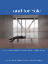 Title: ... and for Yale: Why Bright College Years Never Fade Away, Author: J. Kirk Casselman