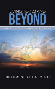Title: Living to 120 and Beyond: Where Science and Spirit Meet, Author: Dr. Edmund Chein MD JD