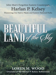 Title: Beautiful Land of the Sky: John Muir's Forgotten Eastern Counterpart, Harlan P. Kelsey, Author: Loren M. Wood