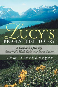 Title: Lucy's Biggest Fish to Fry: A Husband's Journey through His Wife's Fight with Brain Cancer, Author: Tom Stockburger