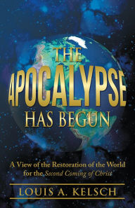 Title: The Apocalypse Has Begun: A View of the Restoration of the World for the Second Coming of Christ, Author: Louis A. Kelsch