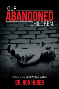 Title: Our Abandoned Children: History of the Child Welfare System, Author: Dr. Ron Huber