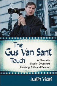 Title: The Gus Van Sant Touch: A Thematic Study--Drugstore Cowboy, Milk and Beyond, Author: Justin Vicari