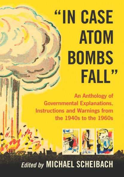 In Case Atom Bombs Fall: An Anthology of Governmental Explanations, Instructions and Warnings from the 1940s to the 1960s