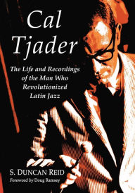 Title: Cal Tjader: The Life and Recordings of the Man Who Revolutionized Latin Jazz, Author: S. Duncan Reid
