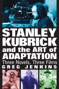 Title: Stanley Kubrick and the Art of Adaptation: Three Novels, Three Films, Author: Greg Jenkins