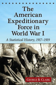 Title: The American Expeditionary Force in World War I: A Statistical History, 1917-1919, Author: George B. Clark