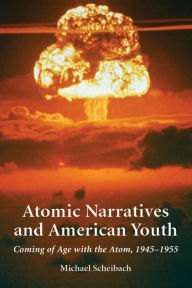 Title: Atomic Narratives and American Youth: Coming of Age with the Atom, 1945-1955, Author: Michael Scheibach