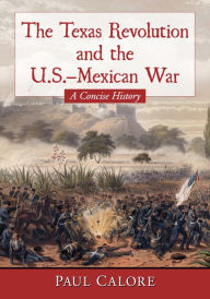 Title: The Texas Revolution and the U.S.-Mexican War: A Concise History, Author: Paul Calore