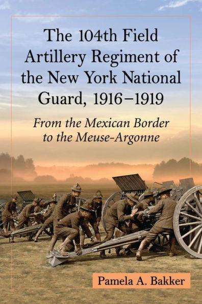 The 104th Field Artillery Regiment of the New York National Guard, 1916-1919: From the Mexican Border to the Meuse-Argonne
