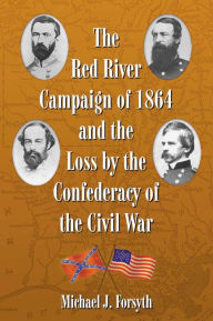 Title: The Red River Campaign of 1864 and the Loss by the Confederacy of the Civil War, Author: Michael J. Forsyth
