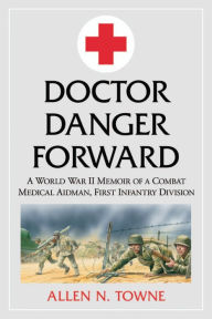 Title: Doctor Danger Forward: A World War II Memoir of a Combat Medical Aidman, First Infantry Division, Author: Allen N. Towne