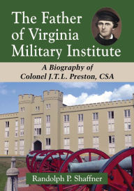 Title: The Father of Virginia Military Institute: A Biography of Colonel J.T.L. Preston, CSA, Author: Randolph P. Shaffner