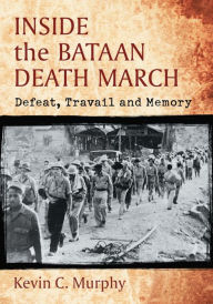 Title: Inside the Bataan Death March: Defeat, Travail and Memory, Author: Kevin C. Murphy