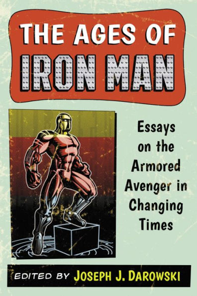 The Ages of Iron Man: Essays on the Armored Avenger in Changing Times