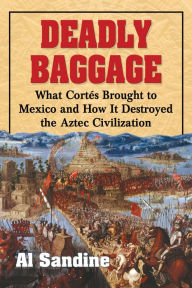 Title: Deadly Baggage: What Cortes Brought to Mexico and How It Destroyed the Aztec Civilization, Author: Al Sandine