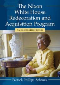 Title: The Nixon White House Redecoration and Acquisition Program: An Illustrated History, Author: Patrick Phillips-Schrock