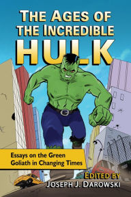 Title: The Ages of the Incredible Hulk: Essays on the Green Goliath in Changing Times, Author: Joseph J. Darowski