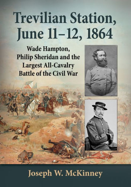 Trevilian Station, June 11-12, 1864: Wade Hampton, Philip Sheridan and the Largest All-Cavalry Battle of the Civil War