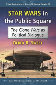 Title: Star Wars in the Public Square: The Clone Wars as Political Dialogue, Author: Derek R. Sweet