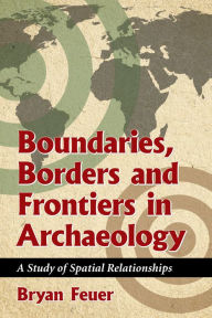 Title: Boundaries, Borders and Frontiers in Archaeology: A Study of Spatial Relationships, Author: Bryan Feuer