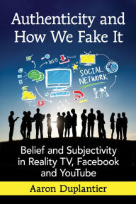 Title: Authenticity and How We Fake It: Belief and Subjectivity in Reality TV, Facebook and YouTube, Author: Aaron Duplantier