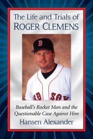 Title: The Life and Trials of Roger Clemens: Baseball's Rocket Man and the Questionable Case Against Him, Author: Hansen Alexander