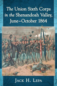 Title: The Union Sixth Corps in the Shenandoah Valley, June-October 1864, Author: Jack H. Lepa