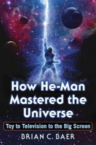 Title: How He-Man Mastered the Universe: Toy to Television to the Big Screen, Author: Brian C. Baer