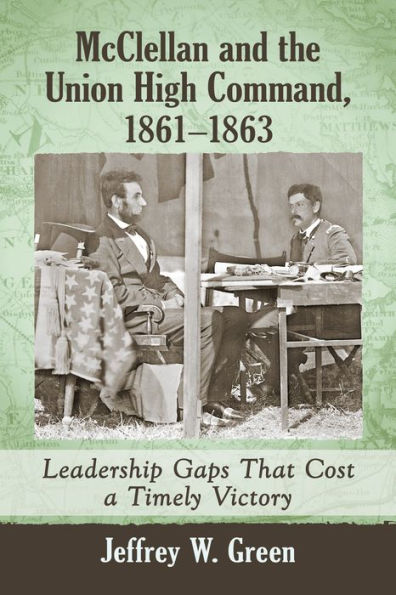 McClellan and the Union High Command, 1861-1863: Leadership Gaps That Cost a Timely Victory