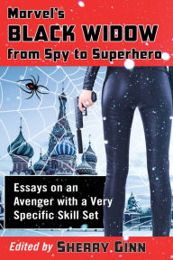 Title: Marvel's Black Widow from Spy to Superhero: Essays on an Avenger with a Very Specific Skill Set, Author: Sherry Ginn