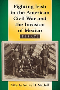 Title: Fighting Irish in the American Civil War and the Invasion of Mexico: Essays, Author: Arthur H. Mitchell