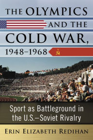 Title: The Olympics and the Cold War, 1948-1968: Sport as Battleground in the U.S.-Soviet Rivalry, Author: Erin Elizabeth Redihan