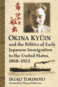 Title: Okina Kyuin and the Politics of Early Japanese Immigration to the United States, 1868-1924, Author: Ikuko Torimoto