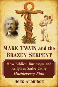 Title: Mark Twain and the Brazen Serpent: How Biblical Burlesque and Religious Satire Unify Huckleberry Finn, Author: Doug Aldridge