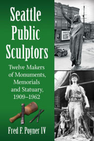 Title: Seattle Public Sculptors: Twelve Makers of Monuments, Memorials and Statuary, 1909-1962, Author: Fred F. Poyner IV