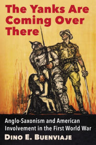 Title: The Yanks Are Coming Over There: Anglo-Saxonism and American Involvement in the First World War, Author: Dino E. Buenviaje