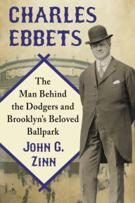 Title: Charles Ebbets: The Man Behind the Dodgers and Brooklyn's Beloved Ballpark, Author: John G. Zinn