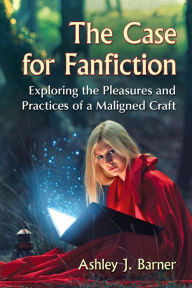 Title: The Case for Fanfiction: Exploring the Pleasures and Practices of a Maligned Craft, Author: Ashley J. Barner