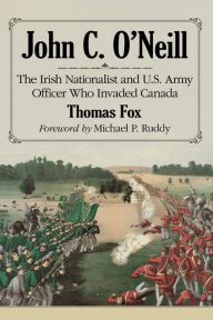Title: John C. O'Neill: The Irish Nationalist and U.S. Army Officer Who Invaded Canada, Author: Thomas Fox