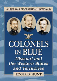 Title: Colonels in Blue--Missouri and the Western States and Territories: A Civil War Biographical Dictionary, Author: Roger D. Hunt