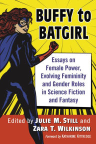 Title: Buffy to Batgirl: Essays on Female Power, Evolving Femininity and Gender Roles in Science Fiction and Fantasy, Author: Julie M. Still