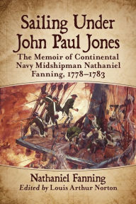 Title: Sailing Under John Paul Jones: The Memoir of Continental Navy Midshipman Nathaniel Fanning, 1778-1783, Author: Nathaniel Fanning