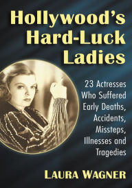 Title: Hollywood's Hard-Luck Ladies: 23 Actresses Who Suffered Early Deaths, Accidents, Missteps, Illnesses and Tragedies, Author: Laura Wagner