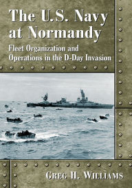 Title: The U.S. Navy at Normandy: Fleet Organization and Operations in the D-Day Invasion, Author: Greg H. Williams